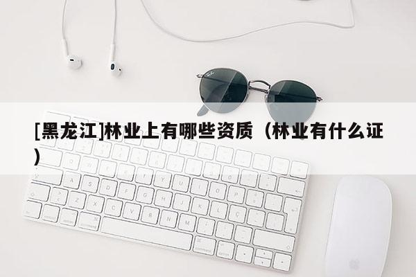 [黑龍江]林業上有哪些資質（林業有什么證）