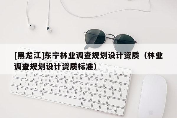 [黑龍江]東寧林業(yè)調(diào)查規(guī)劃設(shè)計(jì)資質(zhì)（林業(yè)調(diào)查規(guī)劃設(shè)計(jì)資質(zhì)標(biāo)準(zhǔn)）