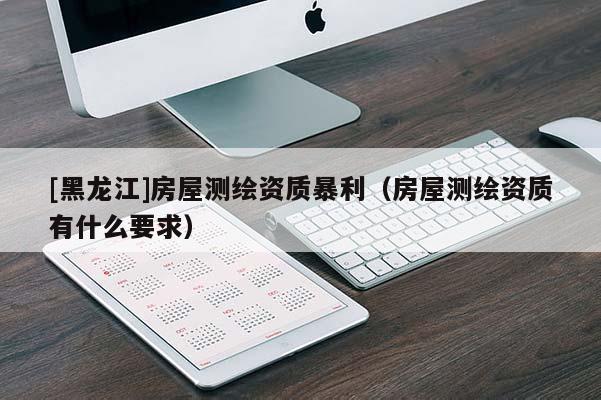 [黑龍江]房屋測繪資質暴利（房屋測繪資質有什么要求）