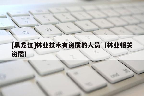 [黑龍江]林業技術有資質的人員（林業相關資質）