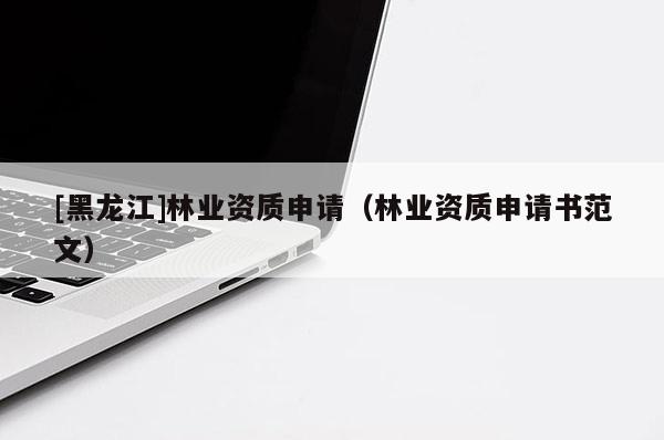 [黑龍江]林業資質申請（林業資質申請書范文）