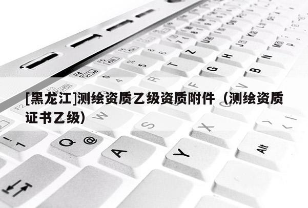 [黑龍江]測(cè)繪資質(zhì)乙級(jí)資質(zhì)附件（測(cè)繪資質(zhì)證書(shū)乙級(jí)）