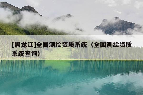 [黑龍江]全國測繪資質系統（全國測繪資質系統查詢）