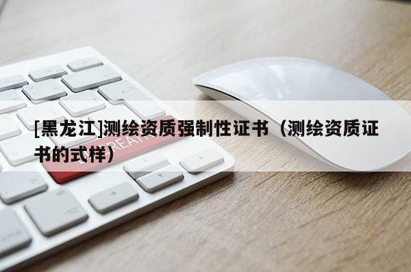 [黑龍江]測繪資質強制性證書（測繪資質證書的式樣）