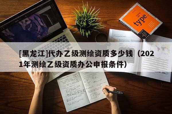 [黑龍江]代辦乙級(jí)測繪資質(zhì)多少錢（2021年測繪乙級(jí)資質(zhì)辦公申報(bào)條件）