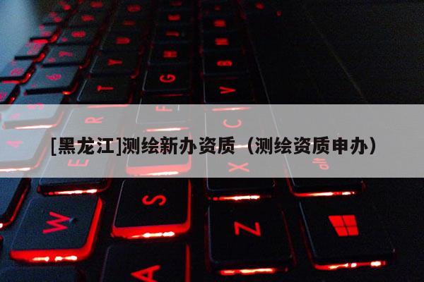 [黑龍江]測繪新辦資質（測繪資質申辦）