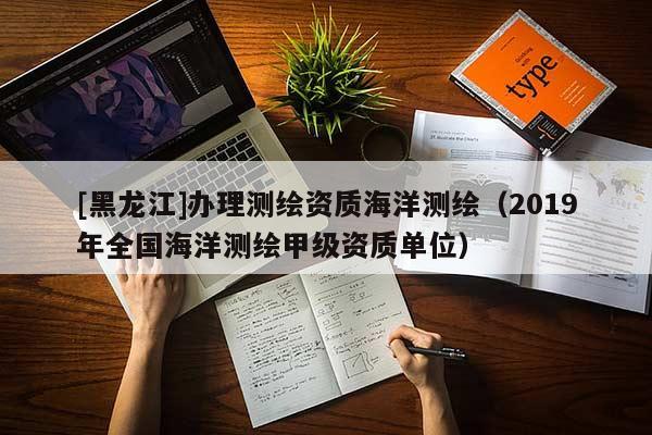 [黑龍江]辦理測(cè)繪資質(zhì)海洋測(cè)繪（2019年全國(guó)海洋測(cè)繪甲級(jí)資質(zhì)單位）