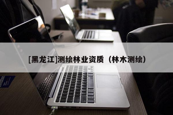 [黑龍江]測繪林業資質（林木測繪）