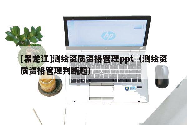 [黑龍江]測繪資質資格管理ppt（測繪資質資格管理判斷題）