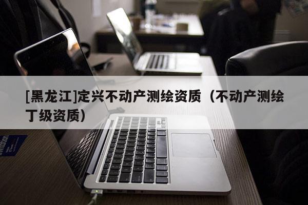 [黑龍江]定興不動產測繪資質（不動產測繪丁級資質）