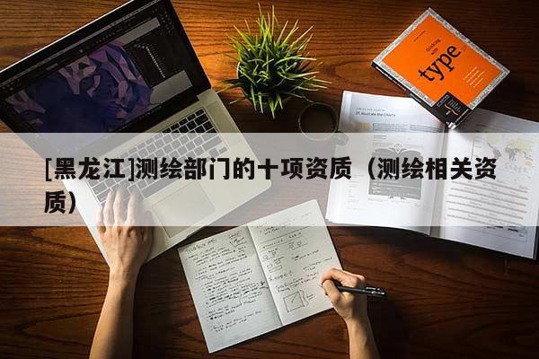 [黑龍江]測繪部門的十項資質（測繪相關資質）