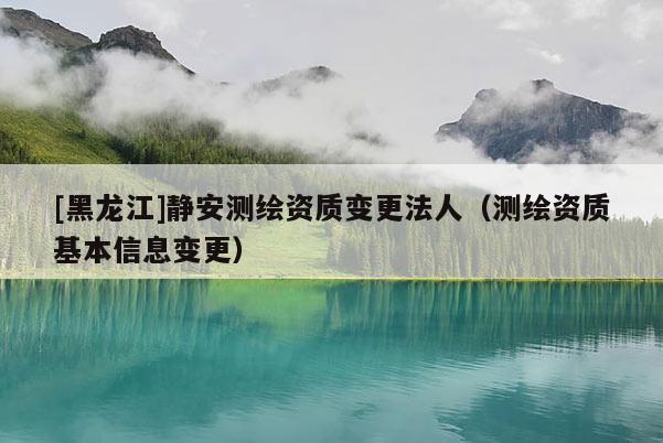 [黑龍江]靜安測繪資質變更法人（測繪資質基本信息變更）