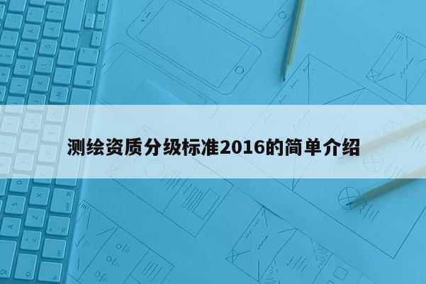 測繪資質(zhì)分級標準2016的簡單介紹