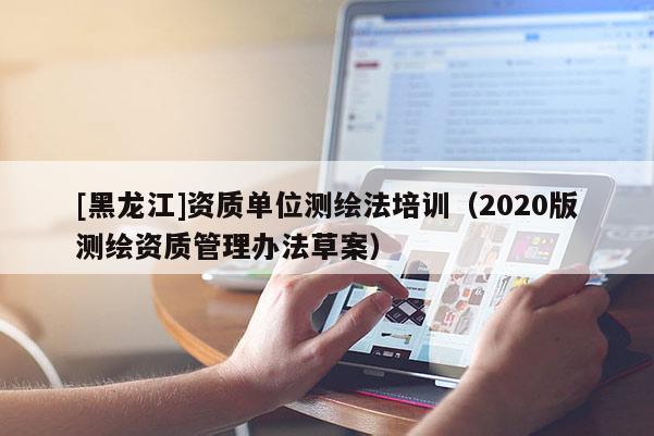 [黑龍江]資質(zhì)單位測(cè)繪法培訓(xùn)（2020版測(cè)繪資質(zhì)管理辦法草案）