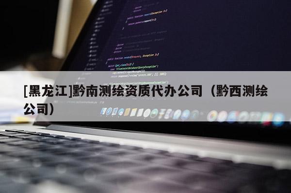 [黑龍江]黔南測繪資質代辦公司（黔西測繪公司）
