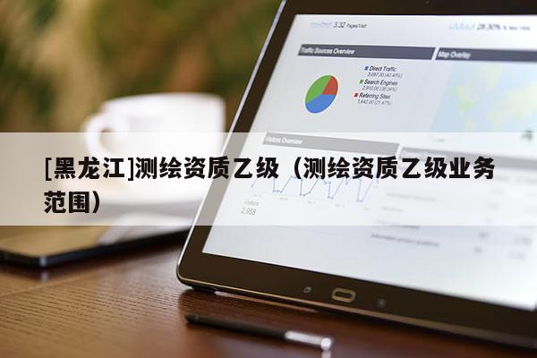 [黑龍江]測繪資質乙級（測繪資質乙級業務范圍）