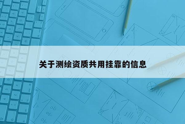 關于測繪資質共用掛靠的信息