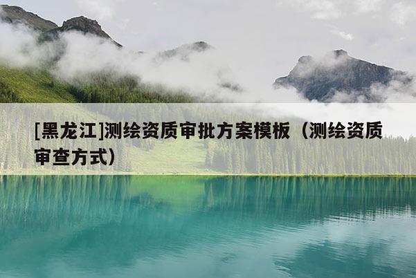 [黑龍江]測(cè)繪資質(zhì)審批方案模板（測(cè)繪資質(zhì)審查方式）