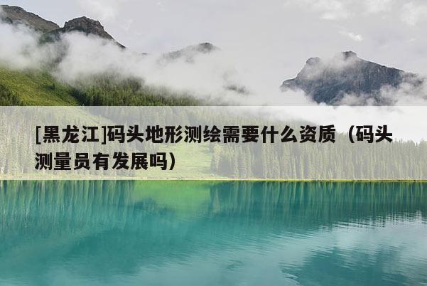 [黑龍江]碼頭地形測繪需要什么資質（碼頭測量員有發展嗎）