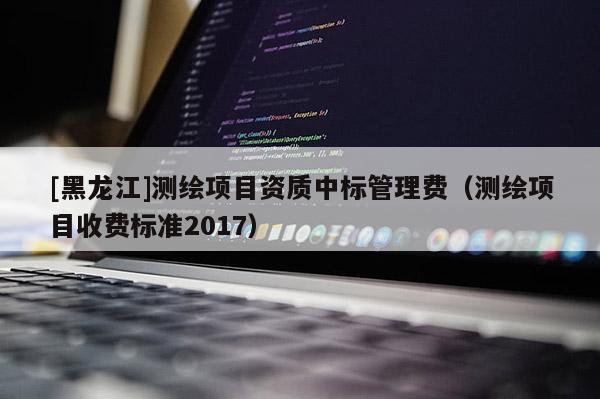 [黑龍江]測繪項目資質(zhì)中標(biāo)管理費（測繪項目收費標(biāo)準(zhǔn)2017）