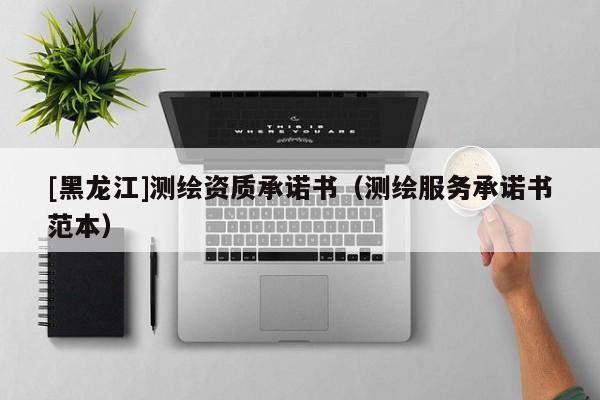 [黑龍江]測繪資質承諾書（測繪服務承諾書范本）