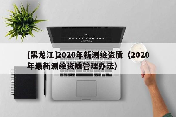 [黑龍江]2020年新測繪資質（2020年最新測繪資質管理辦法）