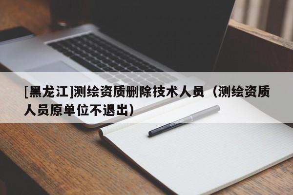 [黑龍江]測繪資質(zhì)刪除技術(shù)人員（測繪資質(zhì)人員原單位不退出）