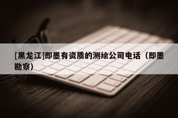 [黑龍江]即墨有資質的測繪公司電話（即墨勘察）