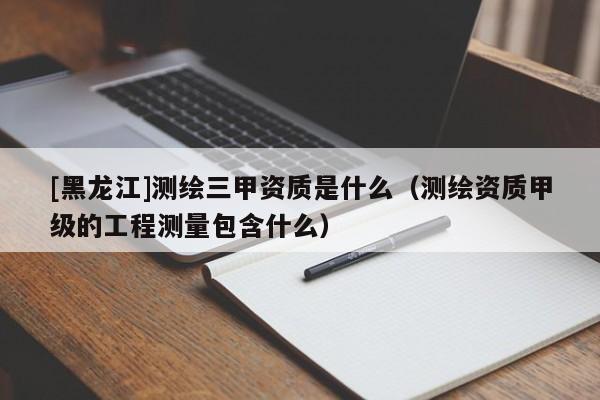 [黑龍江]測繪三甲資質是什么（測繪資質甲級的工程測量包含什么）