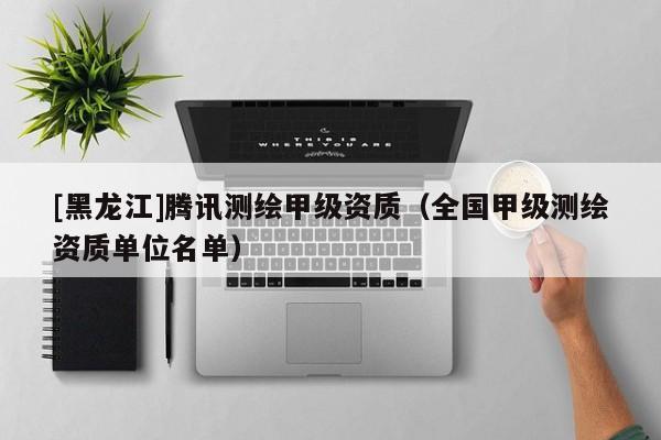 [黑龍江]騰訊測繪甲級資質（全國甲級測繪資質單位名單）