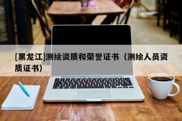 [黑龍江]測繪資質和榮譽證書（測繪人員資質證書）