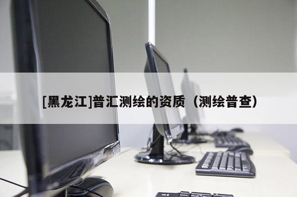 [黑龍江]普匯測繪的資質（測繪普查）