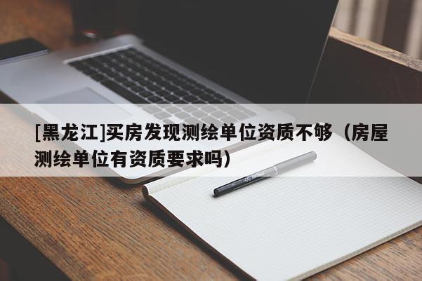 [黑龍江]買房發現測繪單位資質不夠（房屋測繪單位有資質要求嗎）