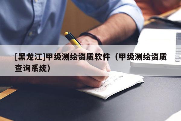 [黑龍江]甲級測繪資質軟件（甲級測繪資質查詢系統）