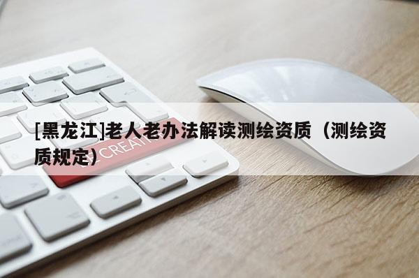 [黑龍江]老人老辦法解讀測繪資質（測繪資質規定）