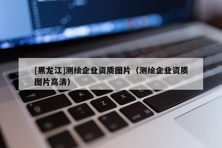 [黑龍江]測繪企業(yè)資質(zhì)圖片（測繪企業(yè)資質(zhì)圖片高清）