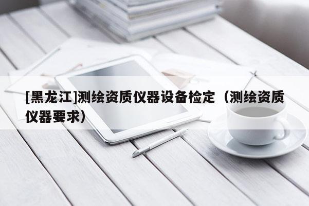 [黑龍江]測繪資質儀器設備檢定（測繪資質儀器要求）