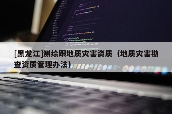 [黑龍江]測繪跟地質(zhì)災(zāi)害資質(zhì)（地質(zhì)災(zāi)害勘查資質(zhì)管理辦法）