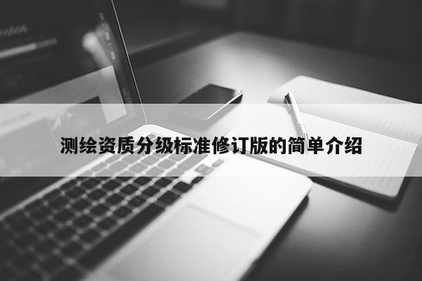 測繪資質(zhì)分級標(biāo)準(zhǔn)修訂版的簡單介紹