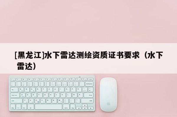 [黑龍江]水下雷達測繪資質證書要求（水下 雷達）