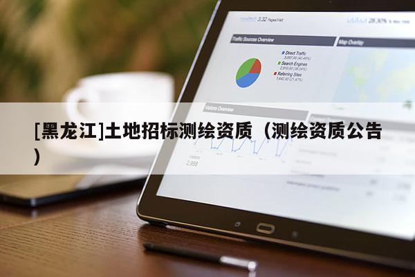 [黑龍江]土地招標測繪資質（測繪資質公告）