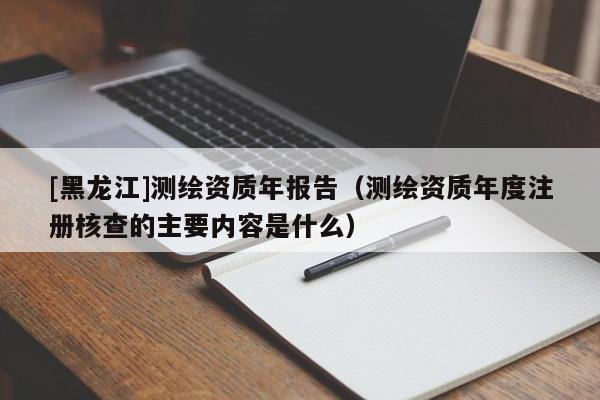 [黑龍江]測繪資質年報告（測繪資質年度注冊核查的主要內容是什么）