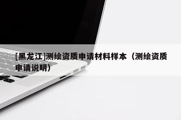 [黑龍江]測繪資質(zhì)申請(qǐng)材料樣本（測繪資質(zhì)申請(qǐng)說明）