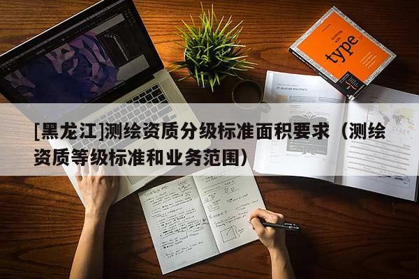 [黑龍江]測繪資質分級標準面積要求（測繪資質等級標準和業務范圍）