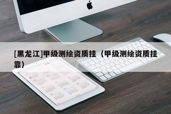 [黑龍江]甲級測繪資質掛（甲級測繪資質掛靠）
