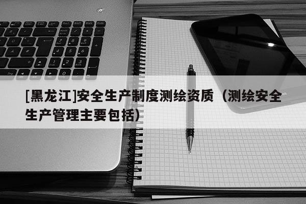 [黑龍江]安全生產制度測繪資質（測繪安全生產管理主要包括）