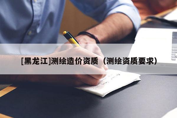 [黑龍江]測繪造價資質（測繪資質要求）