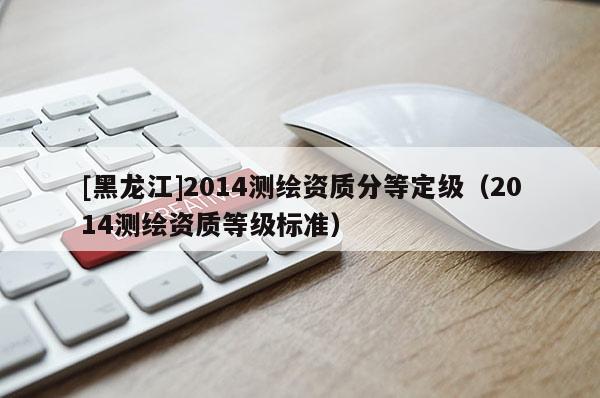 [黑龍江]2014測繪資質分等定級（2014測繪資質等級標準）