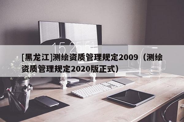 [黑龍江]測繪資質管理規定2009（測繪資質管理規定2020版正式）