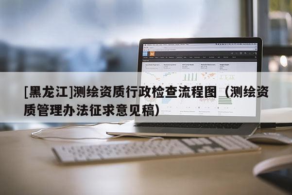 [黑龍江]測繪資質行政檢查流程圖（測繪資質管理辦法征求意見稿）
